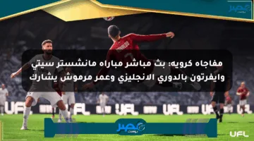 مفاجأة كروية: بث مباشر مباراة مانشستر سيتي وإيفرتون بالدوري الإنجليزي وعمر مرموش يشارك